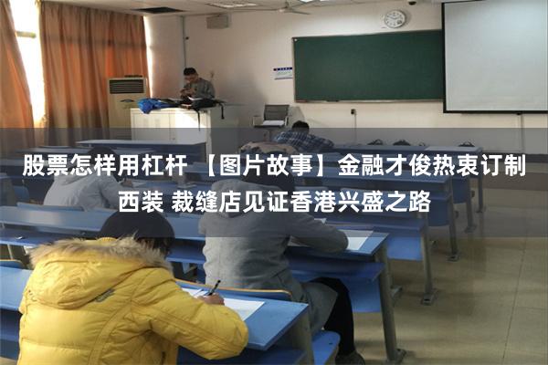 股票怎样用杠杆 【图片故事】金融才俊热衷订制西装 裁缝店见证香港兴盛之路