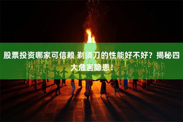 股票投资哪家可信赖 剃须刀的性能好不好？揭秘四大危害隐患！