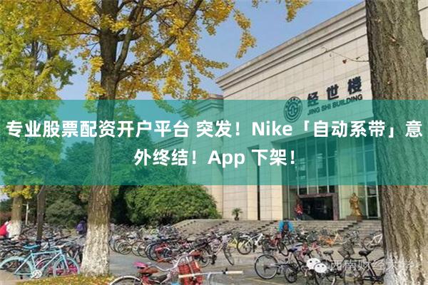 专业股票配资开户平台 突发！Nike「自动系带」意外终结！App 下架！