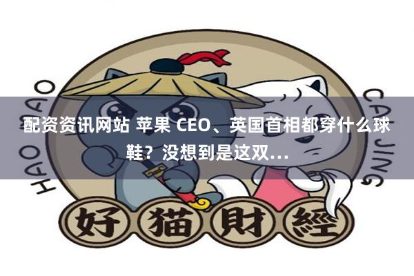 配资资讯网站 苹果 CEO、英国首相都穿什么球鞋？没想到是这双…