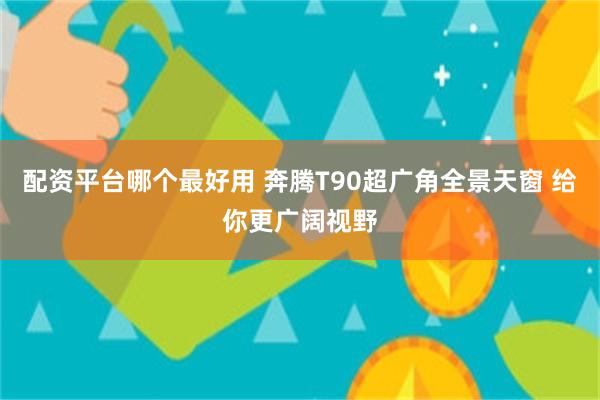 配资平台哪个最好用 奔腾T90超广角全景天窗 给你更广阔视野