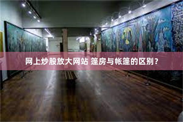 网上炒股放大网站 篷房与帐篷的区别？