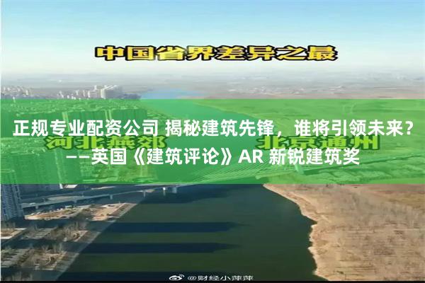 正规专业配资公司 揭秘建筑先锋，谁将引领未来？——英国《建筑评论》AR 新锐建筑奖