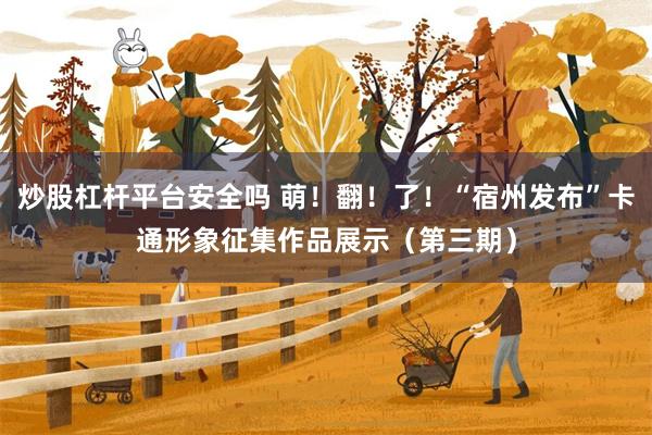 炒股杠杆平台安全吗 萌！翻！了！“宿州发布”卡通形象征集作品展示（第三期）