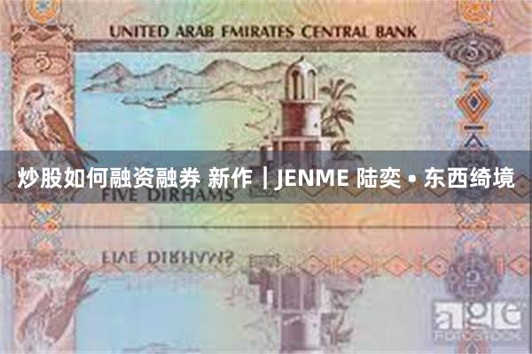 炒股如何融资融券 新作｜JENME 陆奕 • 东西绮境