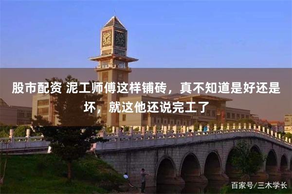 股市配资 泥工师傅这样铺砖，真不知道是好还是坏，就这他还说完工了