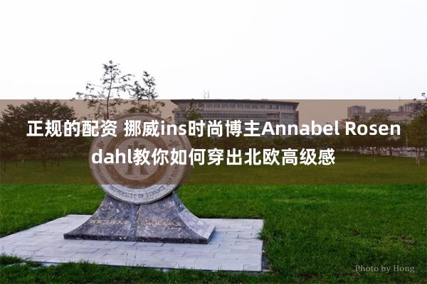 正规的配资 挪威ins时尚博主Annabel Rosendahl教你如何穿出北欧高级感