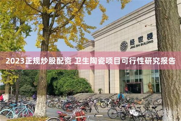 2023正规炒股配资 卫生陶瓷项目可行性研究报告