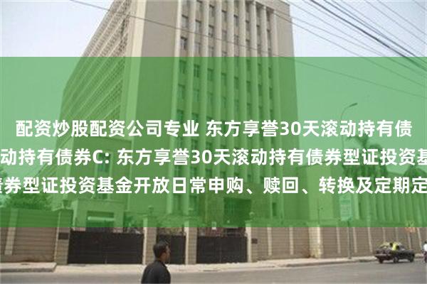 配资炒股配资公司专业 东方享誉30天滚动持有债券A,东方享誉30天滚动持有债券C: 东方享誉30天滚动持有债券型证投资基金开放日常申购、赎回、转换及定期定额投资业务公告