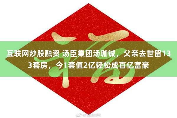 互联网炒股融资 汤臣集团汤珈铖，父亲去世留133套房，今1套值2亿轻松成百亿富豪