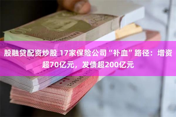 股融贷配资炒股 17家保险公司“补血”路径：增资超70亿元，发债超200亿元