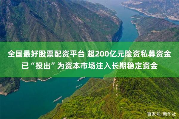 全国最好股票配资平台 超200亿元险资私募资金已“投出”为资本市场注入长期稳定资金