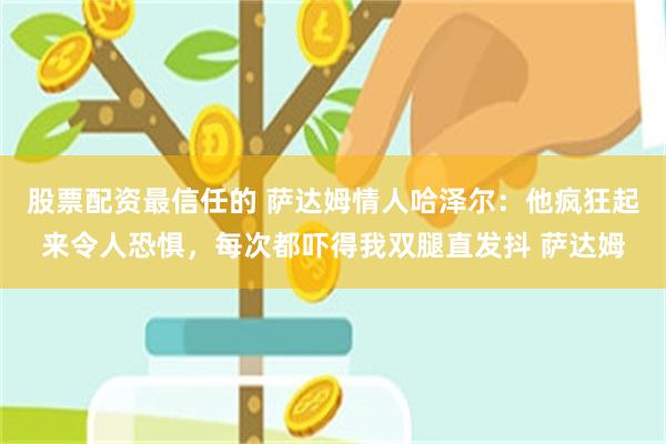 股票配资最信任的 萨达姆情人哈泽尔：他疯狂起来令人恐惧，每次都吓得我双腿直发抖 萨达姆