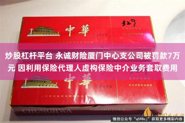 炒股杠杆平台 永诚财险厦门中心支公司被罚款7万元 因利用保险代理人虚构保险中介业务套取费用