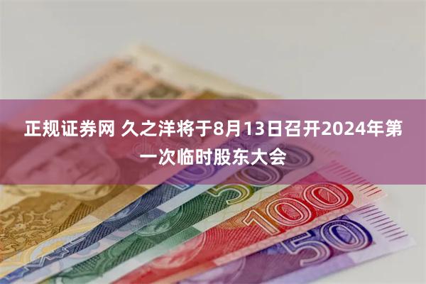 正规证券网 久之洋将于8月13日召开2024年第一次临时股东大会