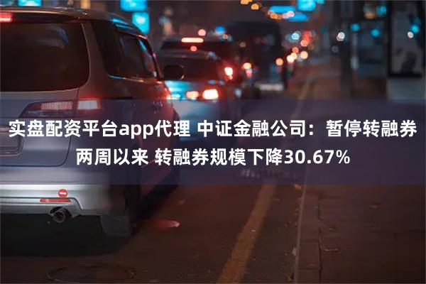 实盘配资平台app代理 中证金融公司：暂停转融券两周以来 转融券规模下降30.67%