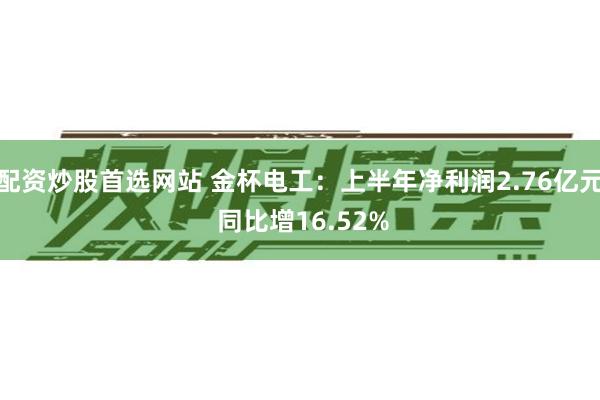 配资炒股首选网站 金杯电工：上半年净利润2.76亿元 同比增16.52%