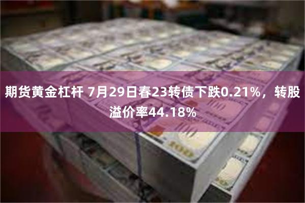 期货黄金杠杆 7月29日春23转债下跌0.21%，转股溢价率44.18%