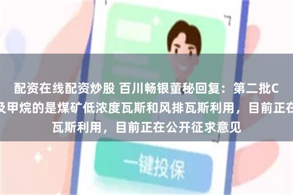 配资在线配资炒股 百川畅银董秘回复：第二批CCER方法学涉及甲烷的是煤矿低浓度瓦斯和风排瓦斯利用，目前正在公开征求意见