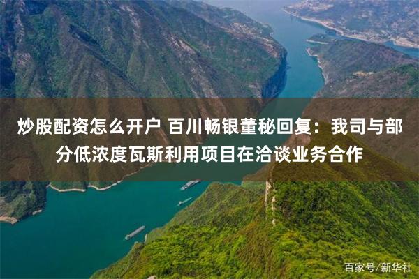 炒股配资怎么开户 百川畅银董秘回复：我司与部分低浓度瓦斯利用项目在洽谈业务合作