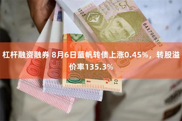 杠杆融资融券 8月6日蓝帆转债上涨0.45%，转股溢价率135.3%