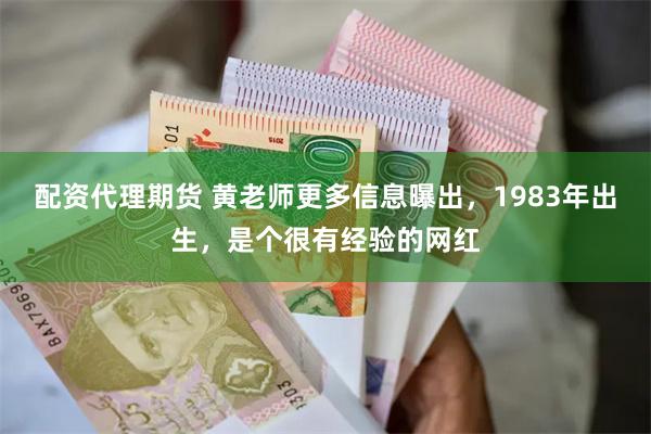 配资代理期货 黄老师更多信息曝出，1983年出生，是个很有经验的网红