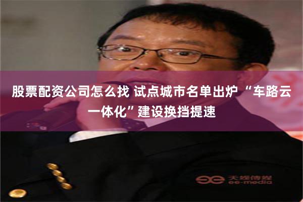 股票配资公司怎么找 试点城市名单出炉 “车路云一体化”建设换挡提速