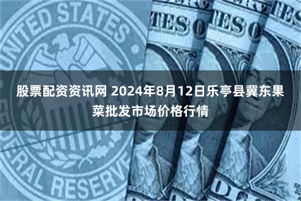 股票配资资讯网 2024年8月12日乐亭县冀东果菜批发市场价格行情