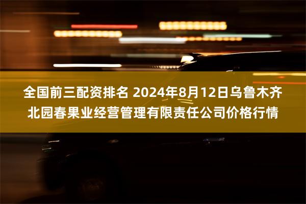 全国前三配资排名 2024年8月12日乌鲁木齐北园春果业经营管理有限责任公司价格行情