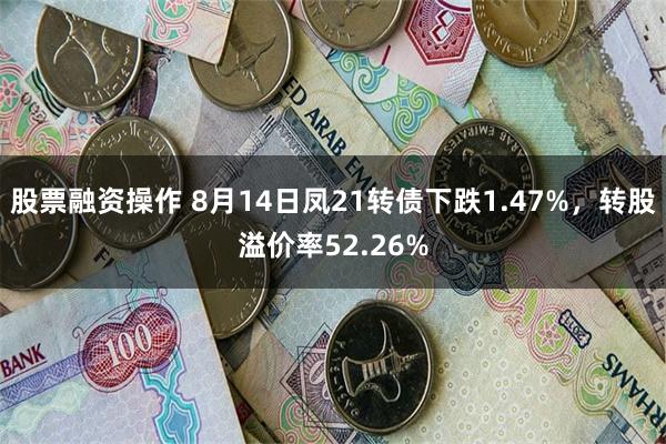 股票融资操作 8月14日凤21转债下跌1.47%，转股溢价率52.26%