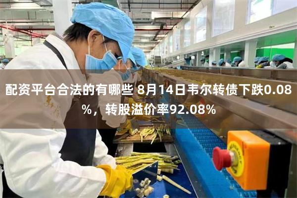 配资平台合法的有哪些 8月14日韦尔转债下跌0.08%，转股溢价率92.08%