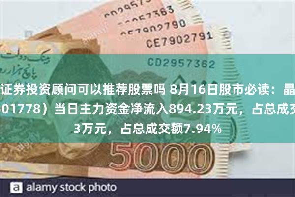 证券投资顾问可以推荐股票吗 8月16日股市必读：晶科科技（601778）当日主力资金净流入894.23万元，占总成交额7.94%