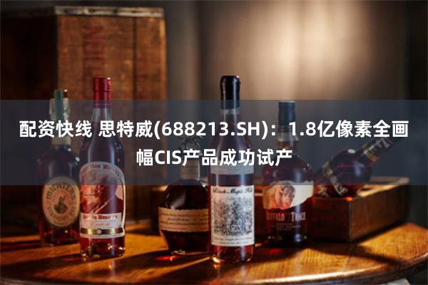 配资快线 思特威(688213.SH)：1.8亿像素全画幅CIS产品成功试产