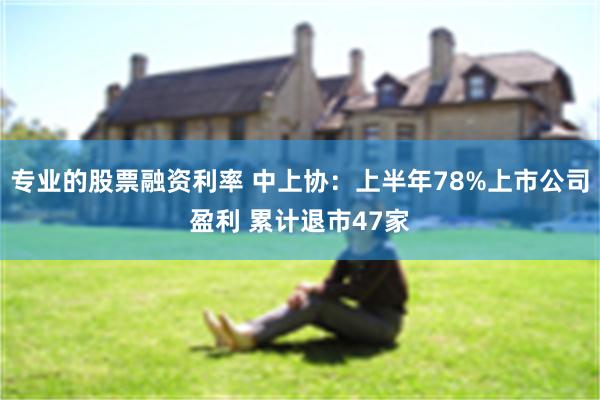 专业的股票融资利率 中上协：上半年78%上市公司盈利 累计退市47家