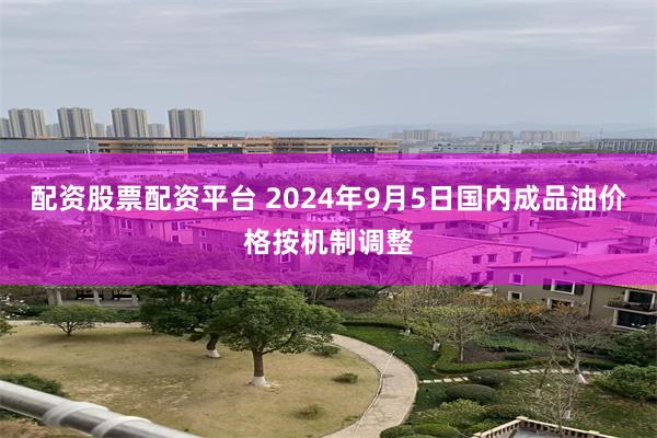 配资股票配资平台 2024年9月5日国内成品油价格按机制调整