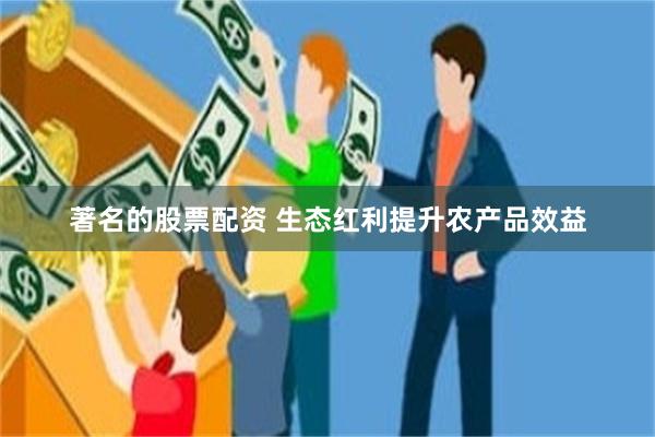 著名的股票配资 生态红利提升农产品效益