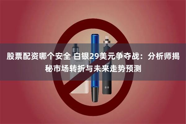 股票配资哪个安全 白银29美元争夺战：分析师揭秘市场转折与未来走势预测