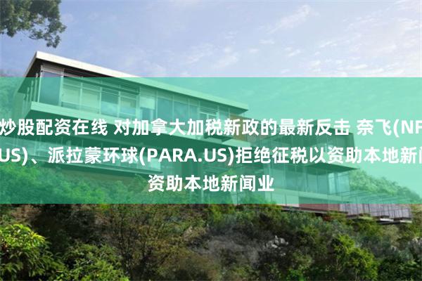 炒股配资在线 对加拿大加税新政的最新反击 奈飞(NFLX.US)、派拉蒙环球(PARA.US)拒绝征税以资助本地新闻业