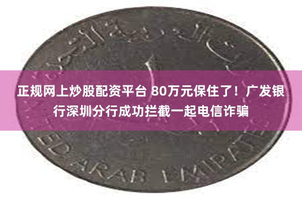 正规网上炒股配资平台 80万元保住了！广发银行深圳分行成功拦截一起电信诈骗