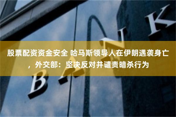 股票配资资金安全 哈马斯领导人在伊朗遇袭身亡，外交部：坚决反对并谴责暗杀行为