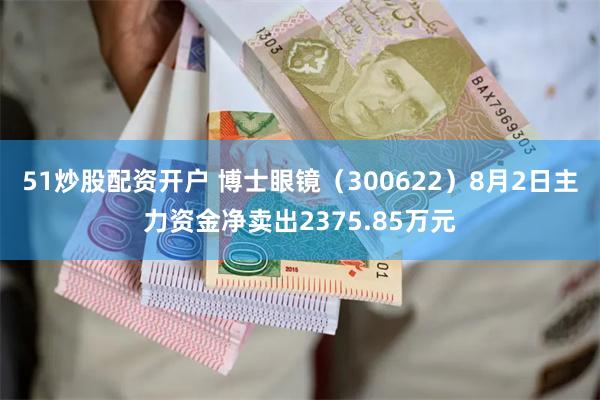 51炒股配资开户 博士眼镜（300622）8月2日主力资金净卖出2375.85万元