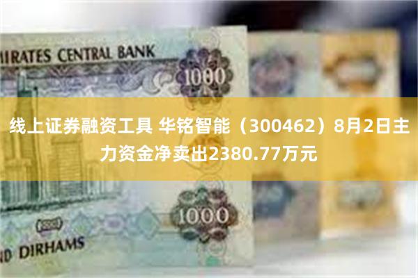 线上证券融资工具 华铭智能（300462）8月2日主力资金净卖出2380.77万元