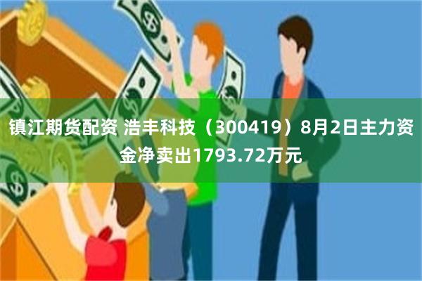 镇江期货配资 浩丰科技（300419）8月2日主力资金净卖出1793.72万元