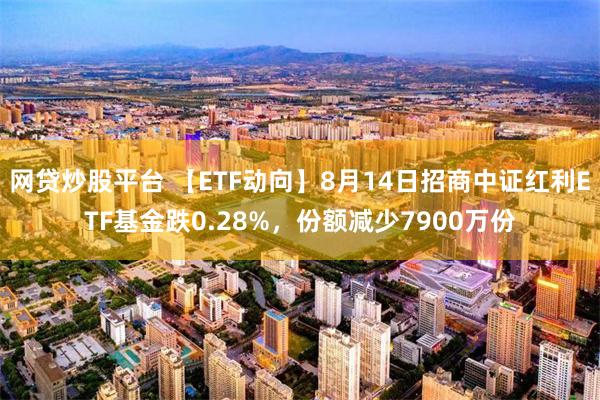 网贷炒股平台 【ETF动向】8月14日招商中证红利ETF基金跌0.28%，份额减少7900万份