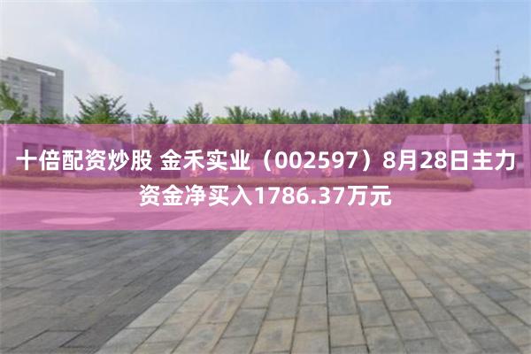 十倍配资炒股 金禾实业（002597）8月28日主力资金净买入1786.37万元