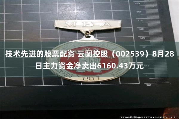 技术先进的股票配资 云图控股（002539）8月28日主力资金净卖出6160.43万元