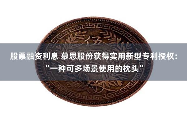 股票融资利息 慕思股份获得实用新型专利授权：“一种可多场景使用的枕头”