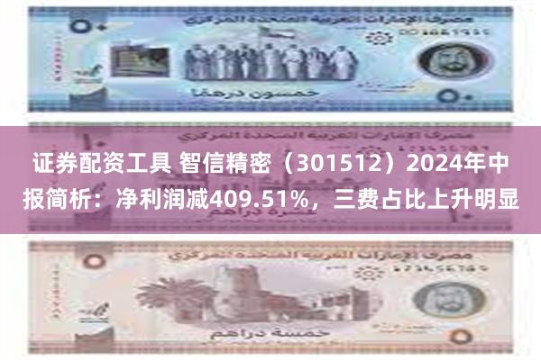 证券配资工具 智信精密（301512）2024年中报简析：净利润减409.51%，三费占比上升明显