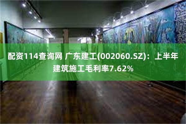 配资114查询网 广东建工(002060.SZ)：上半年建筑施工毛利率7.62%