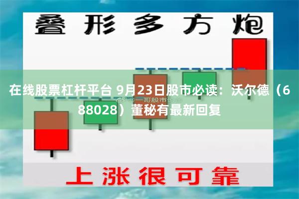 在线股票杠杆平台 9月23日股市必读：沃尔德（688028）董秘有最新回复